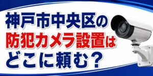神戸市中央区の防犯カメラ設置はどこに頼む？