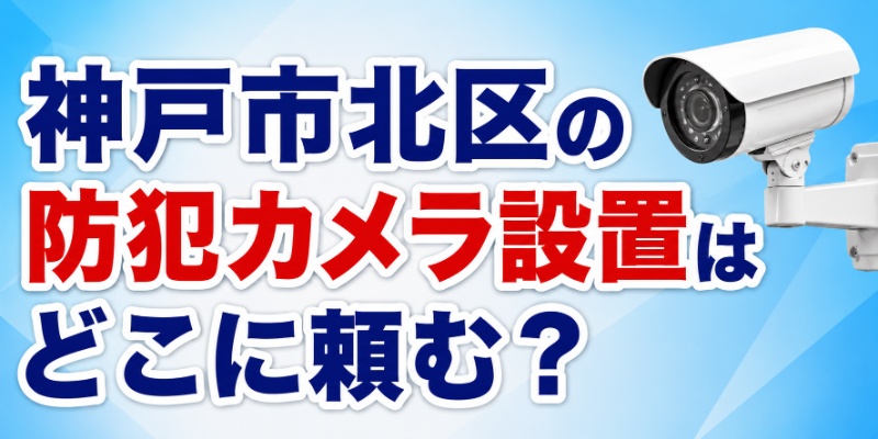 神戸市北区の防犯カメラ設置はどこに頼む？
