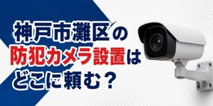 神戸市灘区の防犯カメラ設置はどこに頼む？