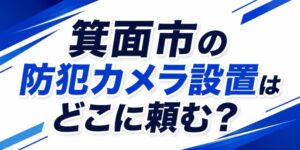 箕面市の防犯カメラ設置はどこに頼む？