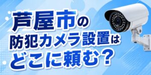 芦屋市の防犯カメラ設置はどこに頼む？