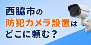 西脇市の防犯カメラ設置はどこに頼む？