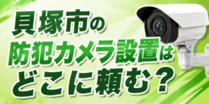 貝塚市の防犯カメラ設置はどこに頼む？