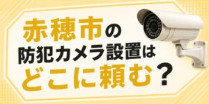 赤穂市の防犯カメラ設置はどこに頼む？