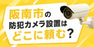 阪南市の防犯カメラ設置はどこに頼む？