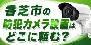 香芝市の防犯カメラ設置はどこに頼む？