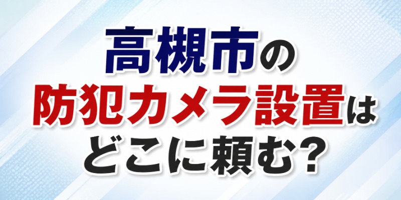 高槻市の防犯カメラ設置はどこに頼む？