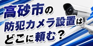 高砂市の防犯カメラ設置はどこに頼む？