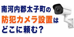 南河内郡太子町の防犯カメラ設置はどこに頼む？