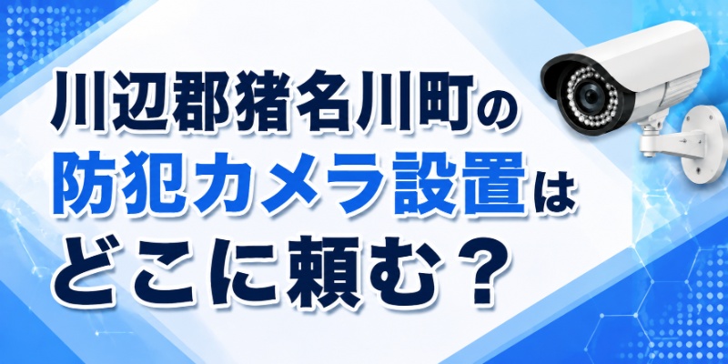 川辺郡猪名川町の防犯カメラ設置はどこに頼む？工事会社の選び方について