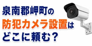 泉南郡岬町の防犯カメラ設置はどこに頼む？